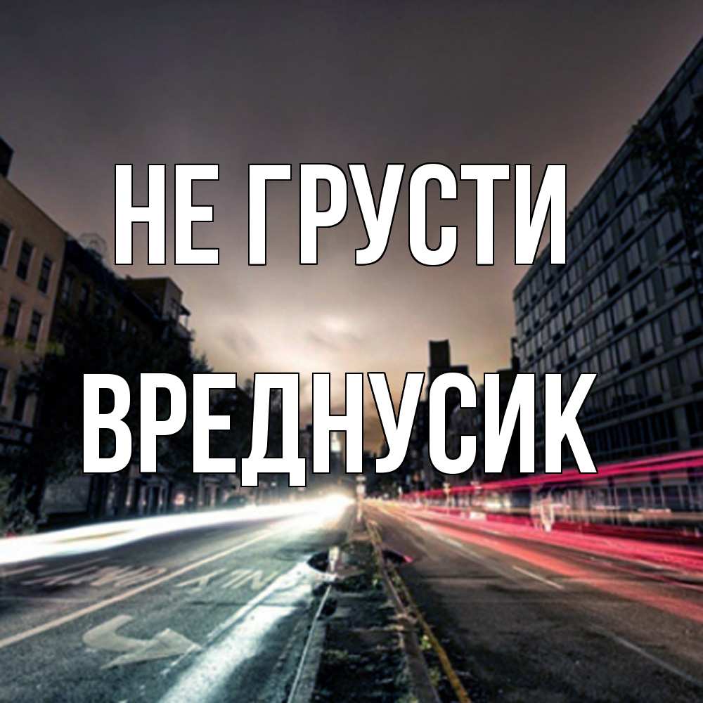 Открытка на каждый день с именем, Вреднусик Не грусти съемка ночью Прикольная открытка с пожеланием онлайн скачать бесплатно 