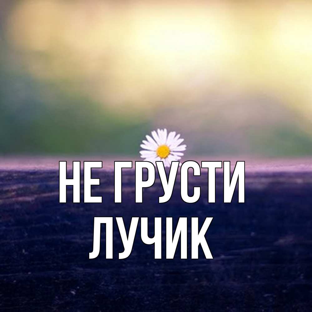 Открытка на каждый день с именем, Лучик Не грусти красота Прикольная открытка с пожеланием онлайн скачать бесплатно 