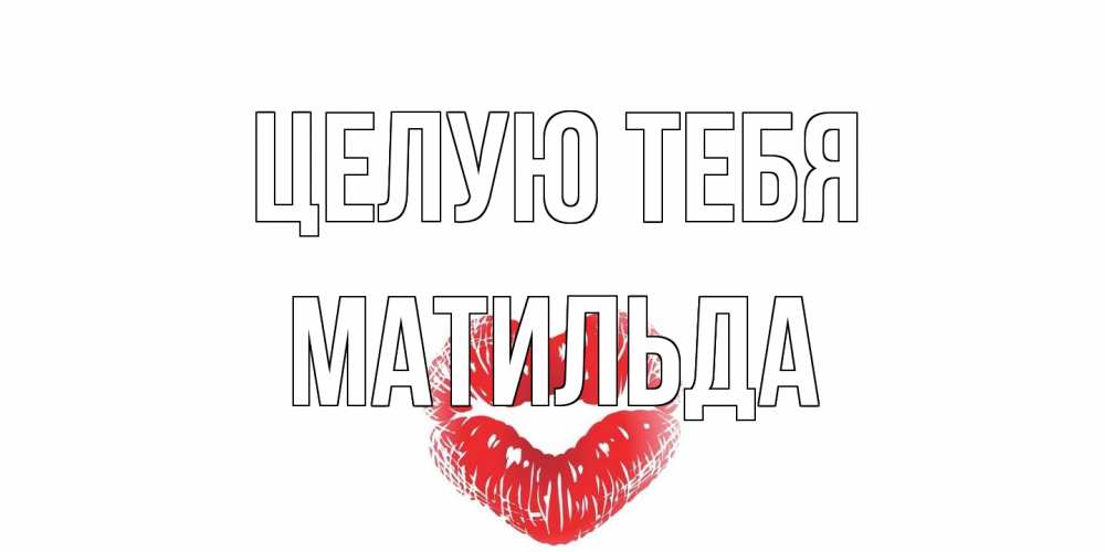Открытка на каждый день с именем, Матильда Целую тебя поцелуй Прикольная открытка с пожеланием онлайн скачать бесплатно 