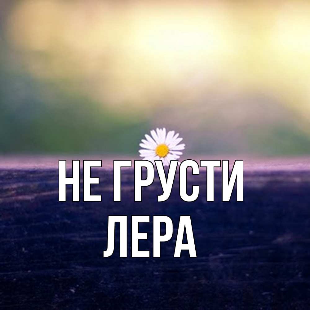Открытка на каждый день с именем, Лера Не грусти красота Прикольная открытка с пожеланием онлайн скачать бесплатно 