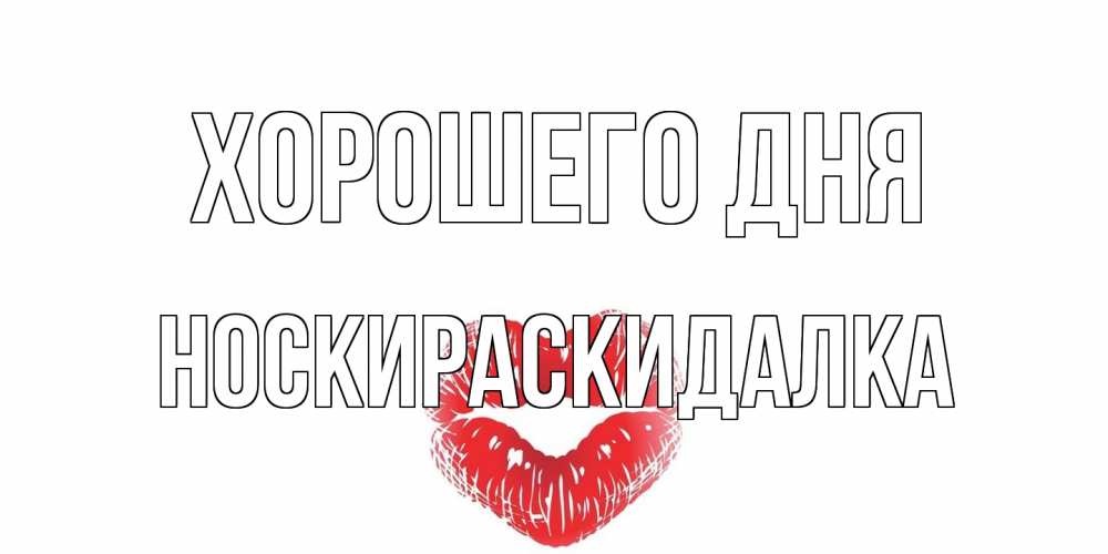 Открытка на каждый день с именем, Носкираскидалка Хорошего дня Поцелуй Прикольная открытка с пожеланием онлайн скачать бесплатно 