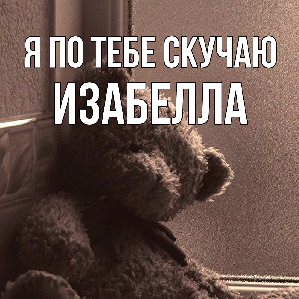 Открытка на каждый день с именем, Изабелла Я по тебе скучаю скучаем тут Прикольная открытка с пожеланием онлайн скачать бесплатно 