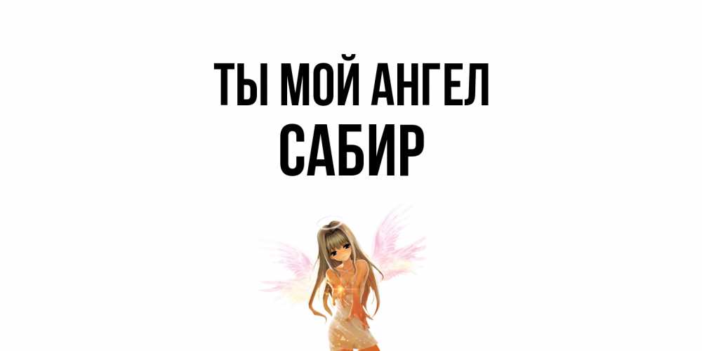 Открытка на каждый день с именем, Сабир Ты мой ангел ангел, аниме Прикольная открытка с пожеланием онлайн скачать бесплатно 