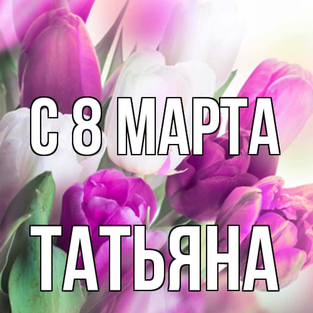 Открытка на каждый день с именем, Татьяна C 8 МАРТА весна 1 Прикольная открытка с пожеланием онлайн скачать бесплатно 