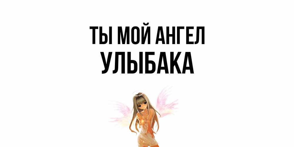 Открытка на каждый день с именем, Улыбака Ты мой ангел ангел, аниме Прикольная открытка с пожеланием онлайн скачать бесплатно 