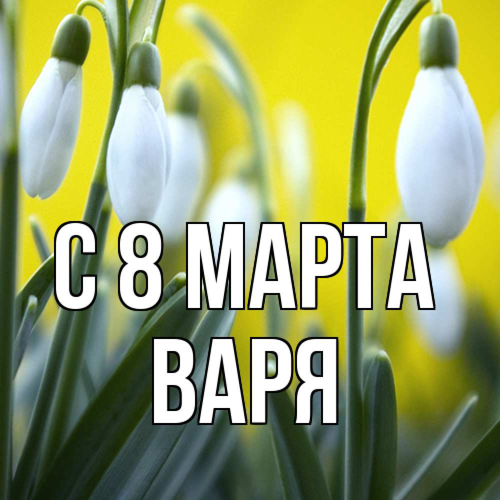 Открытка на каждый день с именем, Варя C 8 МАРТА весенние цветы Прикольная открытка с пожеланием онлайн скачать бесплатно 