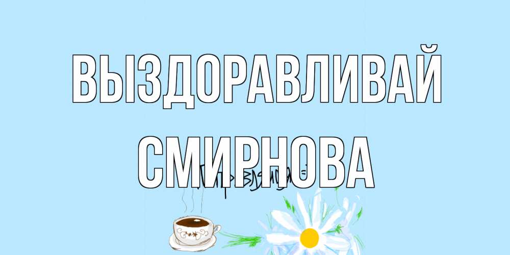 Открытка на каждый день с именем, Смирнова Выздоравливай чай Прикольная открытка с пожеланием онлайн скачать бесплатно 