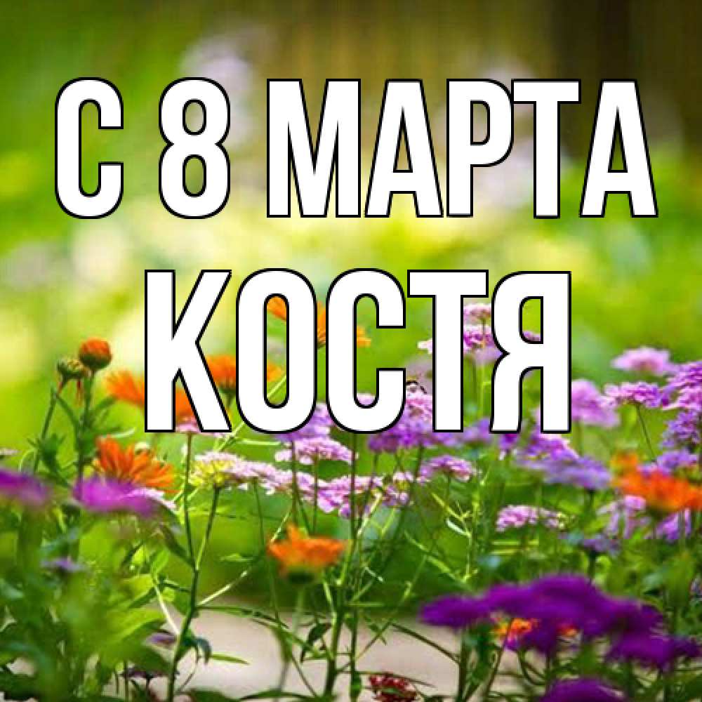 Открытка на каждый день с именем, Костя C 8 МАРТА цветы Прикольная открытка с пожеланием онлайн скачать бесплатно 