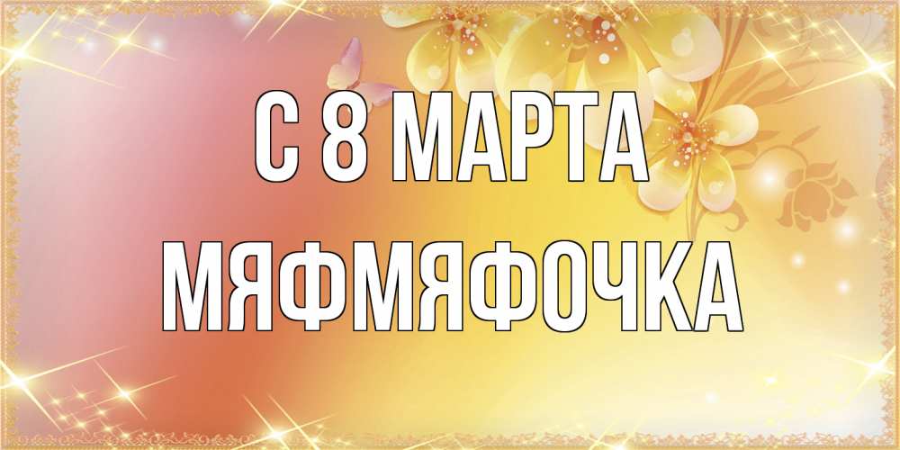 Открытка на каждый день с именем, мяфмяфочка C 8 МАРТА бесплатные открытки на международный женский день Прикольная открытка с пожеланием онлайн скачать бесплатно 