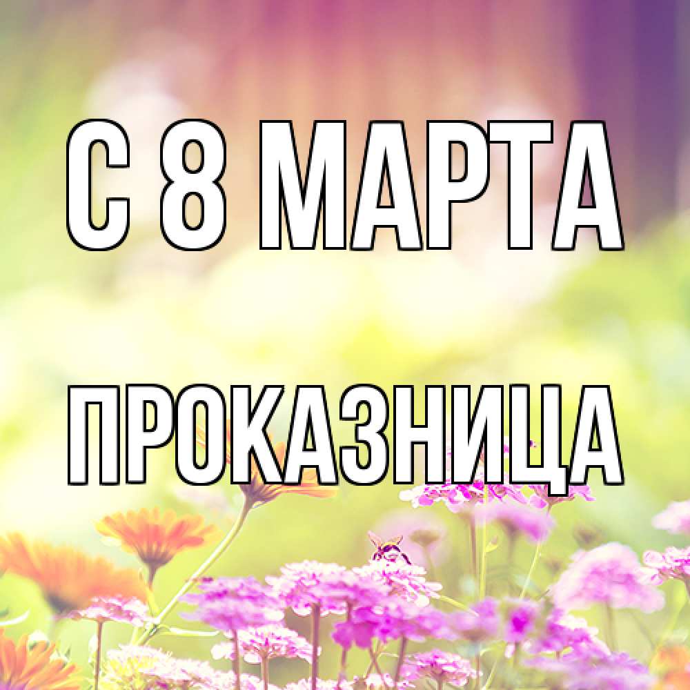 Открытка на каждый день с именем, Проказница C 8 МАРТА цветы весна Прикольная открытка с пожеланием онлайн скачать бесплатно 