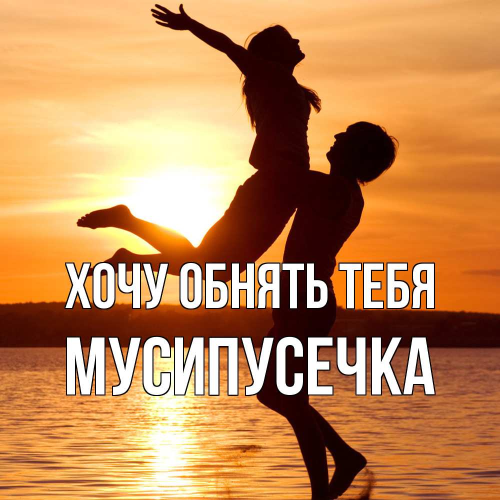 Открытка на каждый день с именем, Мусипусечка Хочу обнять тебя парень поднимает девушку и она летит Прикольная открытка с пожеланием онлайн скачать бесплатно 