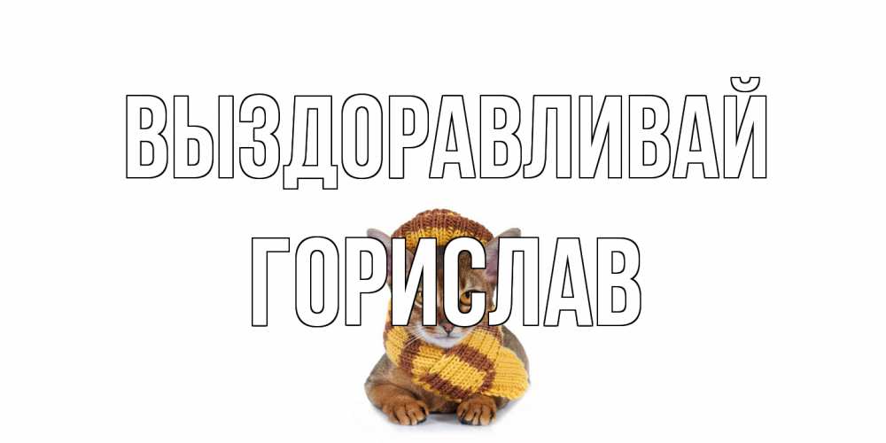 Открытка на каждый день с именем, Горислав Выздоравливай родные не болейте Прикольная открытка с пожеланием онлайн скачать бесплатно 