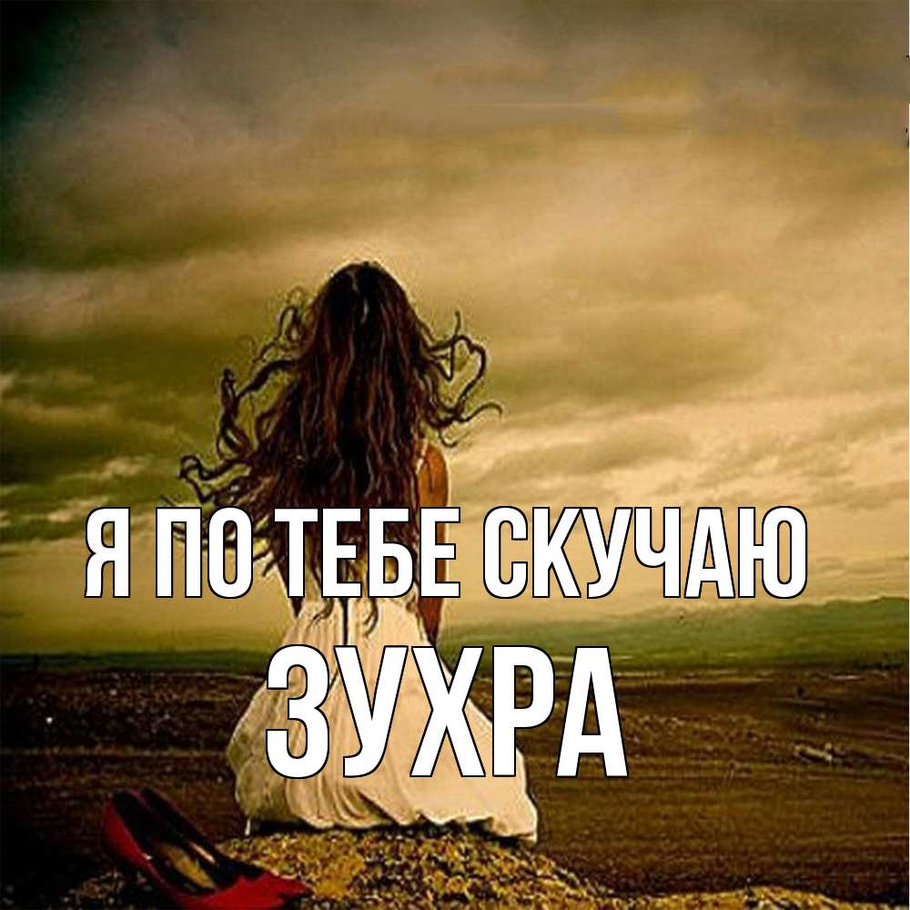 Открытка на каждый день с именем, Зухра Я по тебе скучаю возвращайся Прикольная открытка с пожеланием онлайн скачать бесплатно 