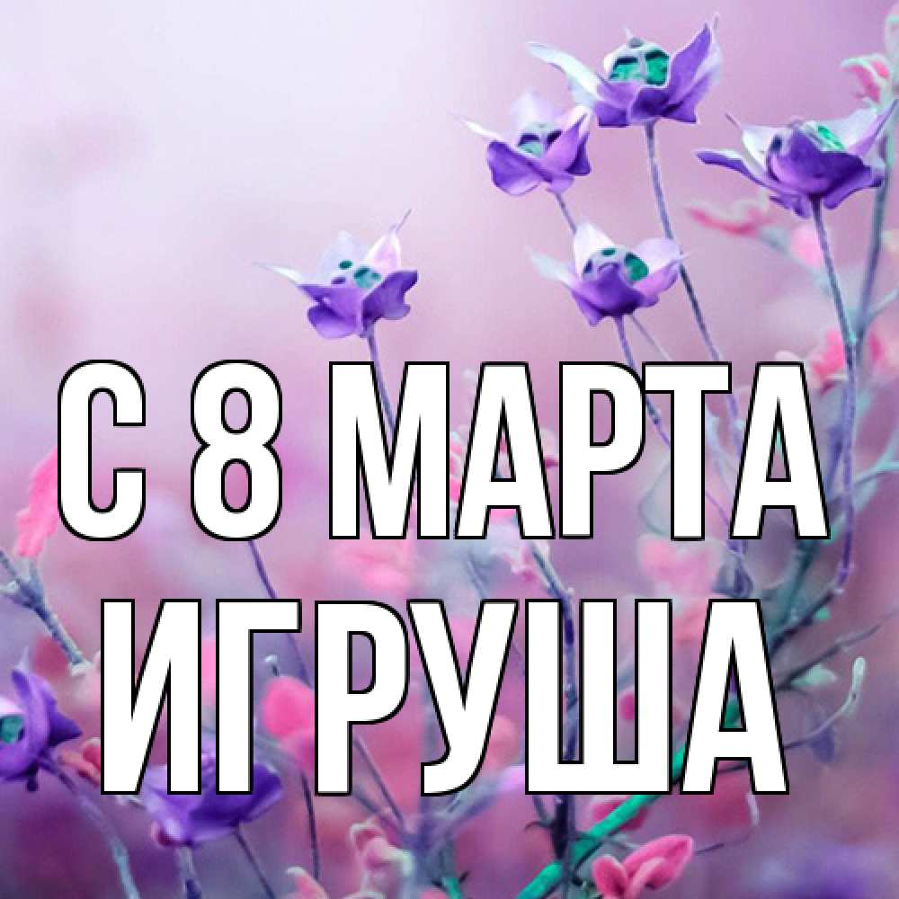 Открытка на каждый день с именем, Игруша C 8 МАРТА международный женский день 2 Прикольная открытка с пожеланием онлайн скачать бесплатно 