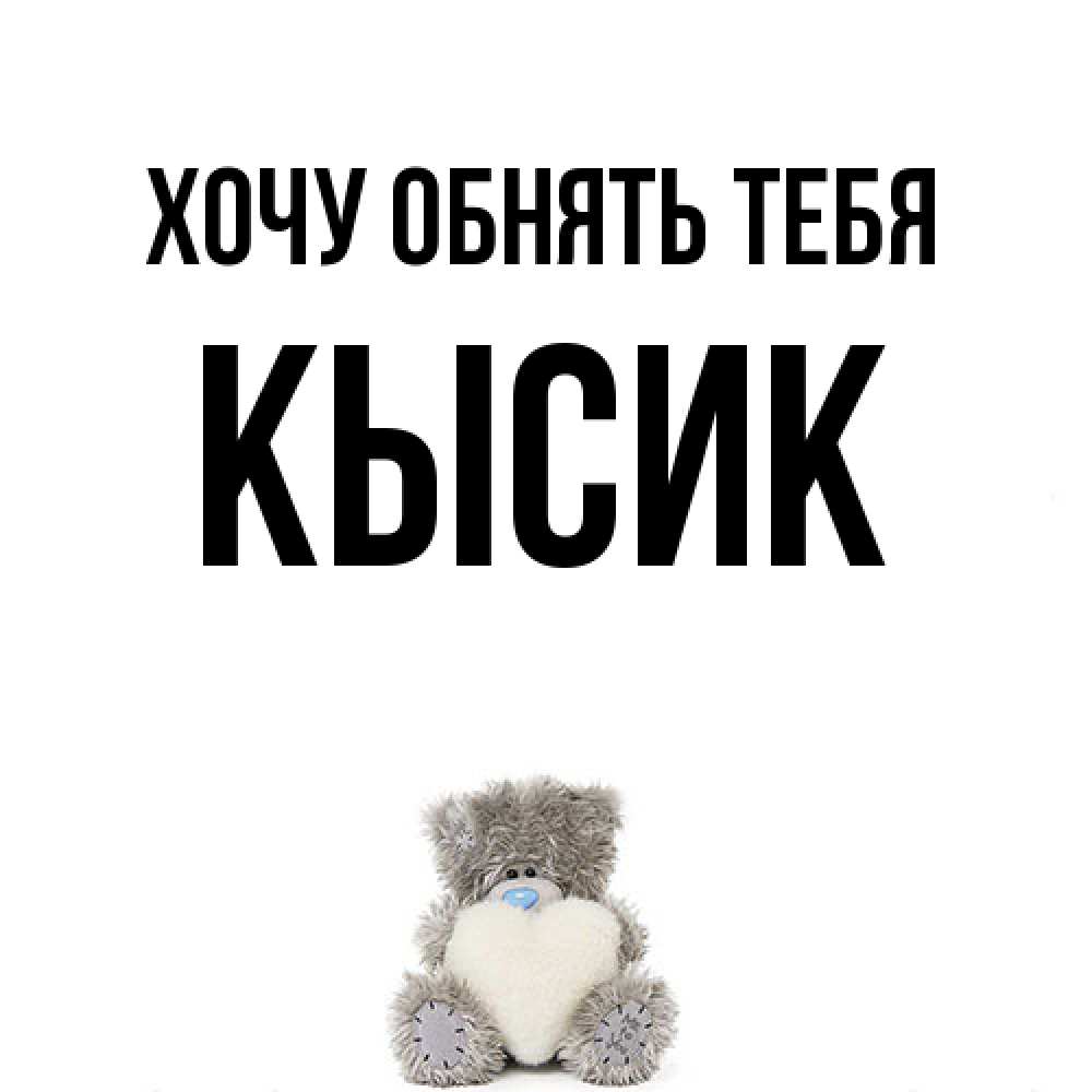 Открытка на каждый день с именем, Кысик Хочу обнять тебя медвежонок с сердечком белого цвета Прикольная открытка с пожеланием онлайн скачать бесплатно 
