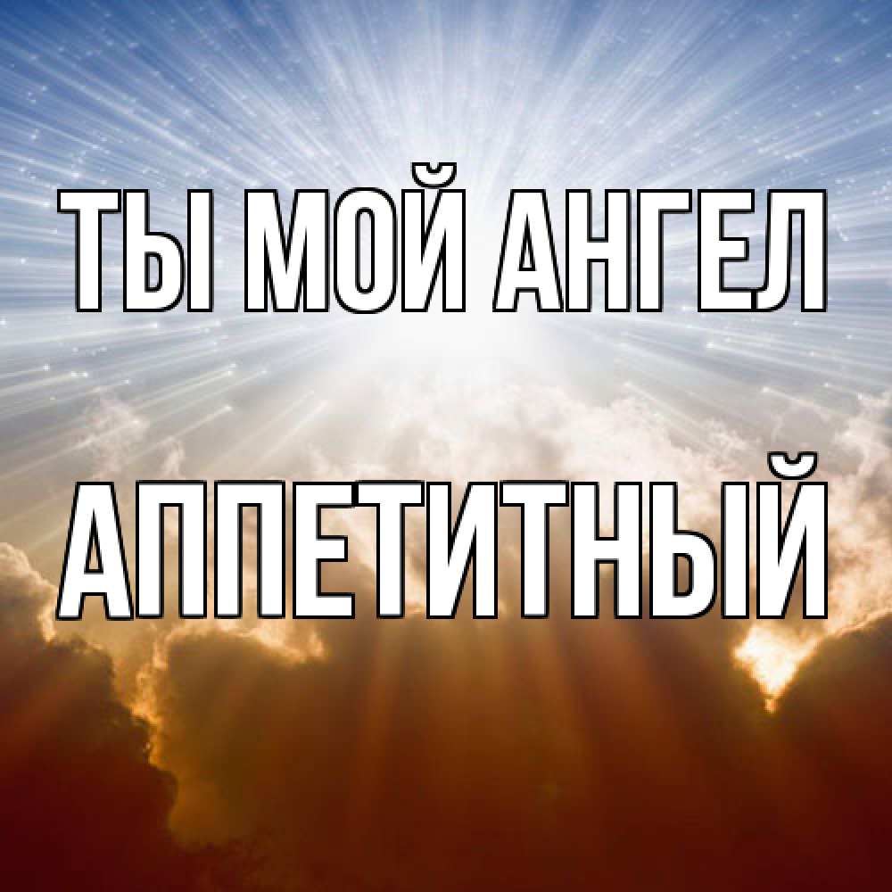Открытка на каждый день с именем, Аппетитный Ты мой ангел ангельский свет на небе Прикольная открытка с пожеланием онлайн скачать бесплатно 