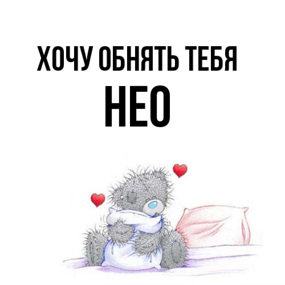 Открытка на каждый день с именем, Нео Хочу обнять тебя сердечки мишка Тедди и кроватка Прикольная открытка с пожеланием онлайн скачать бесплатно 