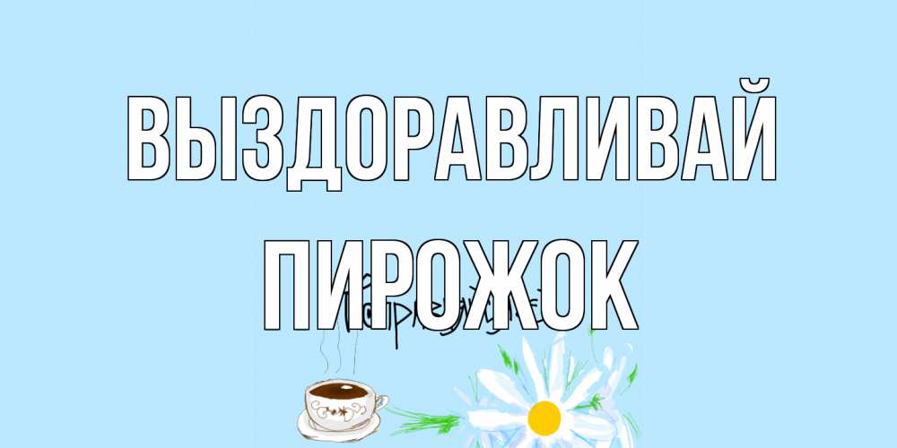 Открытка на каждый день с именем, пирожок Выздоравливай чай Прикольная открытка с пожеланием онлайн скачать бесплатно 