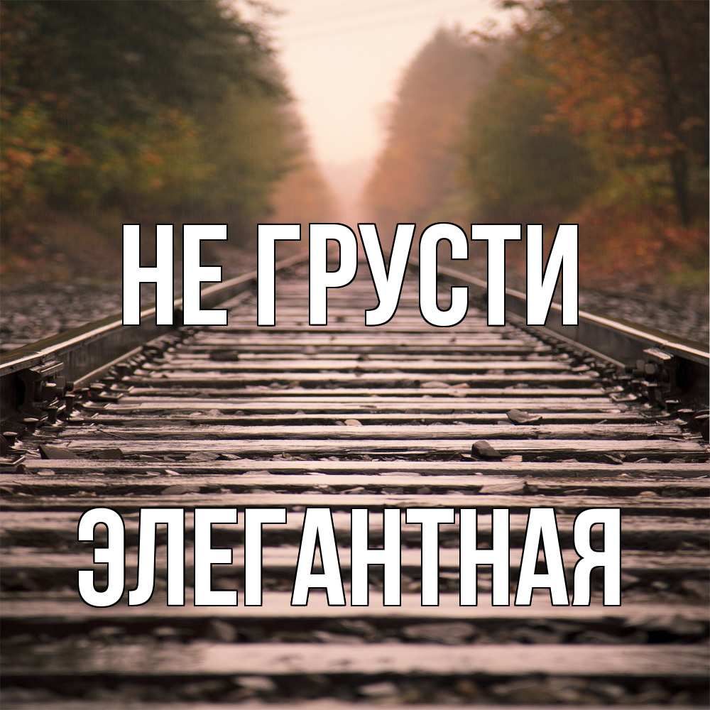 Открытка на каждый день с именем, элегантная Не грусти лес и железная дорога Прикольная открытка с пожеланием онлайн скачать бесплатно 