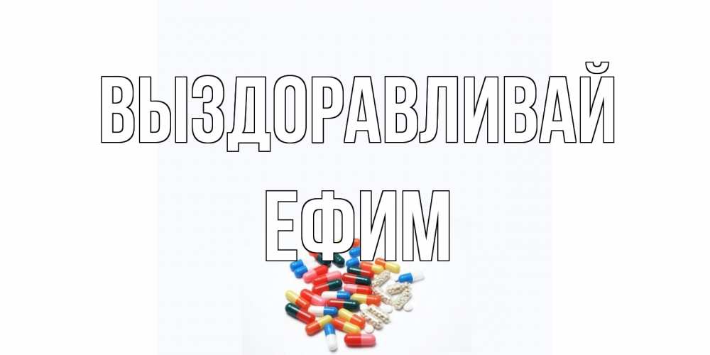 Открытка на каждый день с именем, Ефим Выздоравливай таблетки Прикольная открытка с пожеланием онлайн скачать бесплатно 