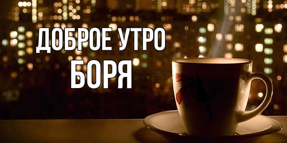 Открытка на каждый день с именем, Боря Доброе утро утрешнее настроение Прикольная открытка с пожеланием онлайн скачать бесплатно 