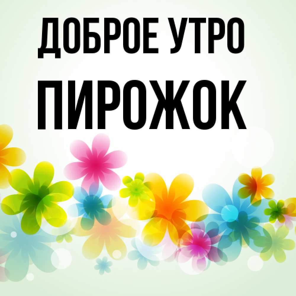 Открытка на каждый день с именем, пирожок Доброе утро позитивные цветочки Прикольная открытка с пожеланием онлайн скачать бесплатно 