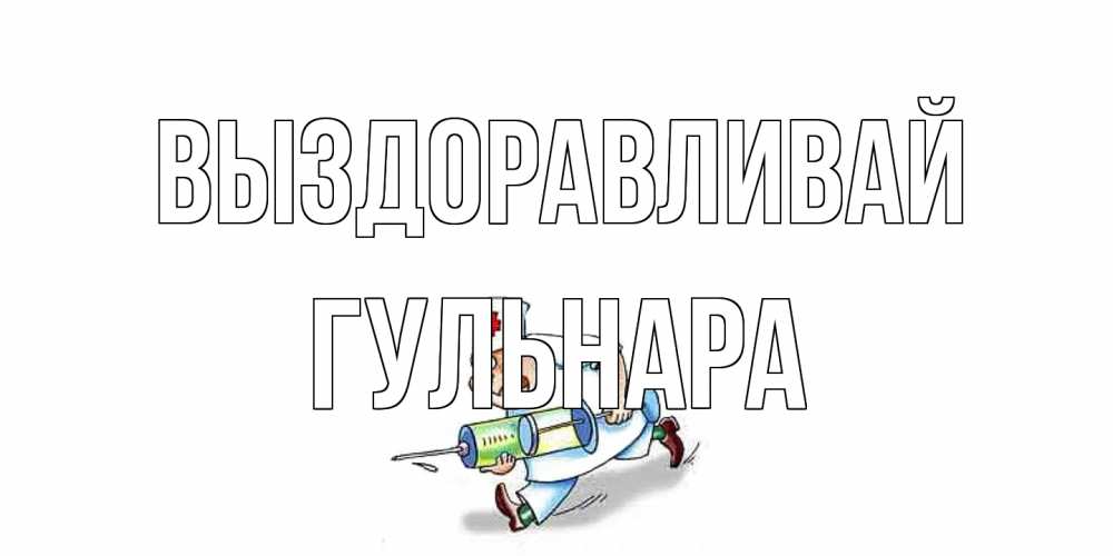 Открытка на каждый день с именем, Гульнара Выздоравливай прикольные открытки не болей Прикольная открытка с пожеланием онлайн скачать бесплатно 