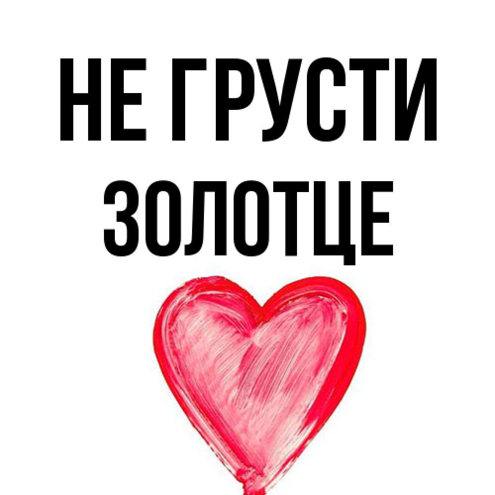 Открытка на каждый день с именем, Золотце Не грусти сердечко Прикольная открытка с пожеланием онлайн скачать бесплатно 