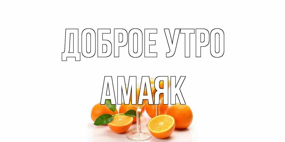 Открытка на каждый день с именем, Амаяк Доброе утро апельсин Прикольная открытка с пожеланием онлайн скачать бесплатно 