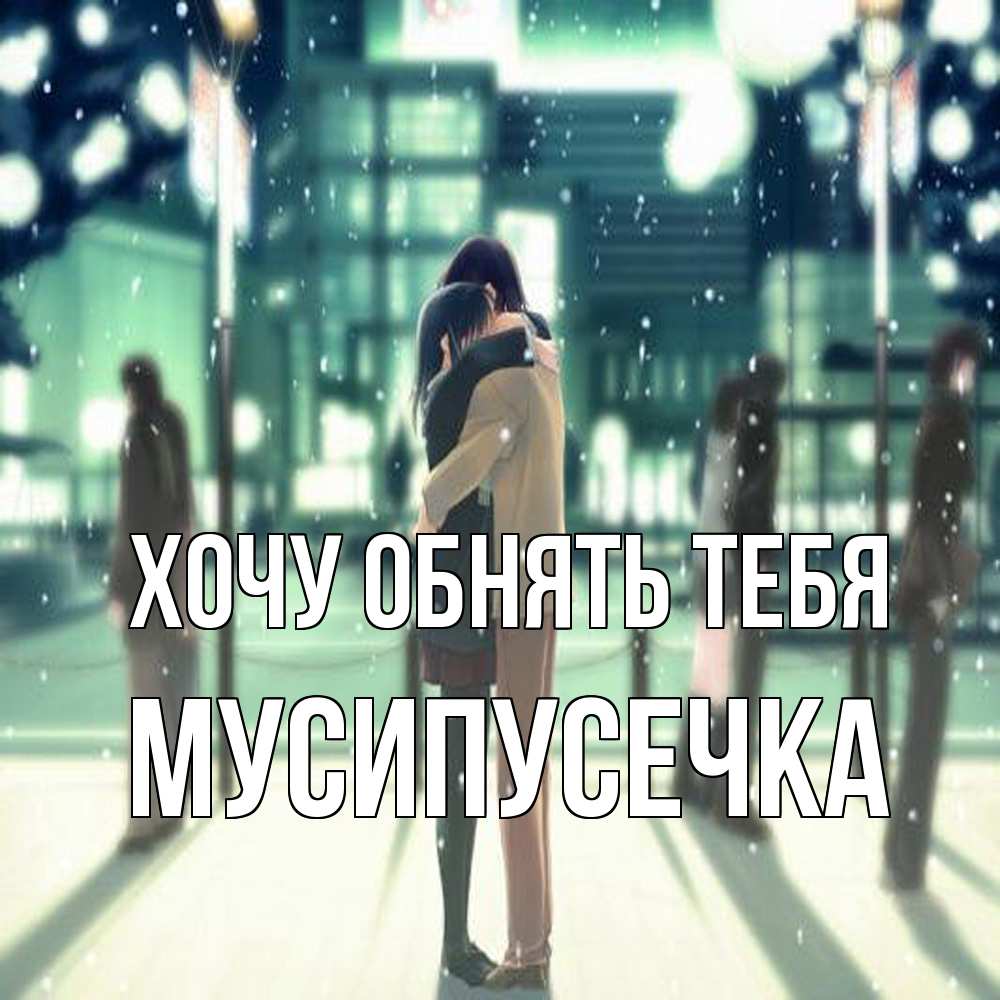 Открытка на каждый день с именем, Мусипусечка Хочу обнять тебя парень обнимает подругу Прикольная открытка с пожеланием онлайн скачать бесплатно 
