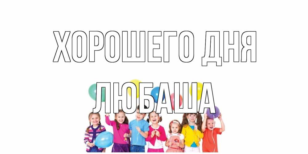 Открытка на каждый день с именем, Любаша Хорошего дня открытка для ребенка Прикольная открытка с пожеланием онлайн скачать бесплатно 