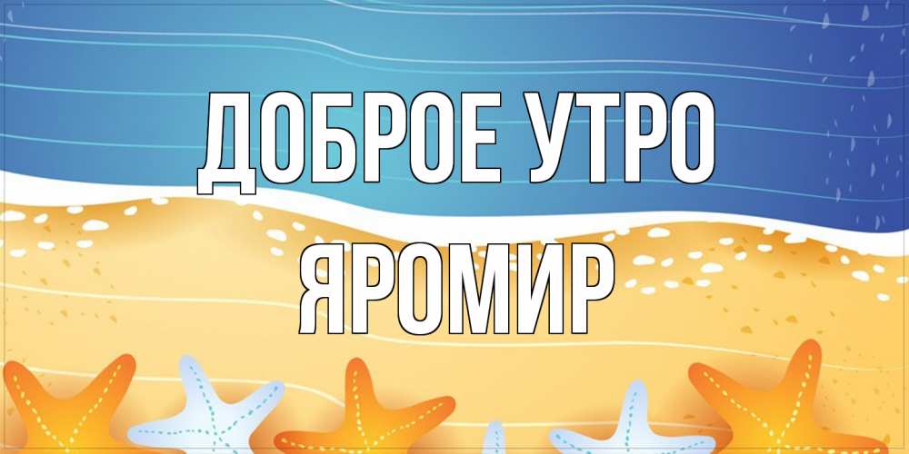 Открытка на каждый день с именем, Яромир Доброе утро красивая морская тема Прикольная открытка с пожеланием онлайн скачать бесплатно 