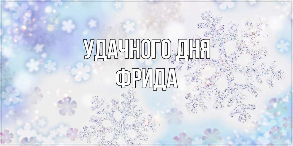 Открытка на каждый день с именем, Фрида Удачного дня снежинки с пожеланиями удачного дня Прикольная открытка с пожеланием онлайн скачать бесплатно 