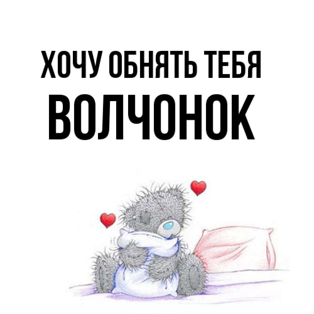 Открытка на каждый день с именем, Волчонок Хочу обнять тебя сердечки мишка Тедди и кроватка Прикольная открытка с пожеланием онлайн скачать бесплатно 