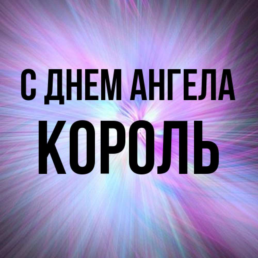 Открытка на каждый день с именем, Король С днем ангела ангельский свет Прикольная открытка с пожеланием онлайн скачать бесплатно 