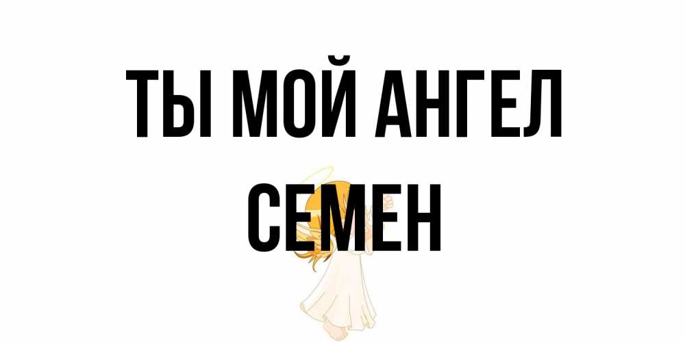 Открытка на каждый день с именем, Семен Ты мой ангел ангел, девочка Прикольная открытка с пожеланием онлайн скачать бесплатно 