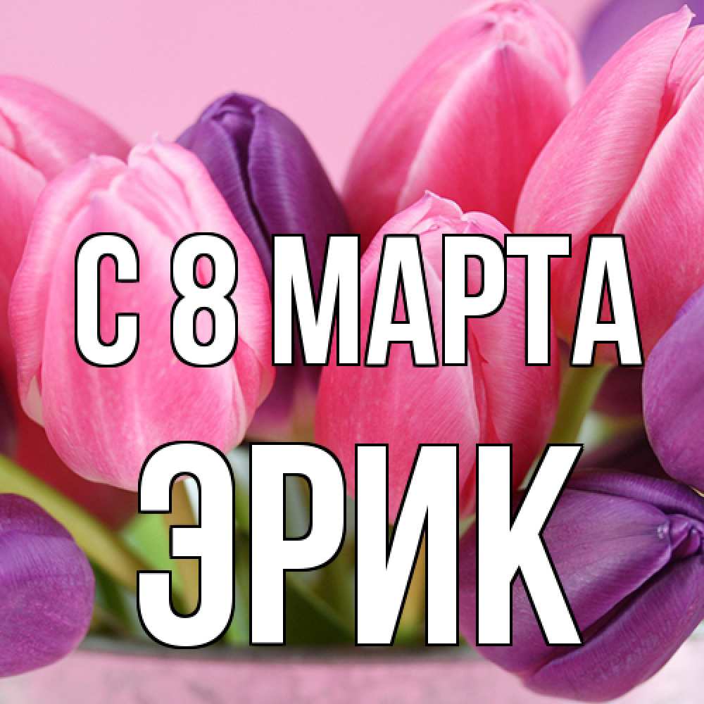 Открытка на каждый день с именем, Эрик C 8 МАРТА маме 1 Прикольная открытка с пожеланием онлайн скачать бесплатно 