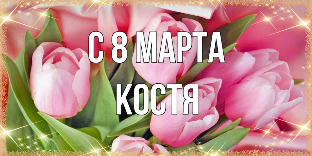 Открытка на каждый день с именем, Костя C 8 МАРТА красивые открытки на 8 марта для милых дам Прикольная открытка с пожеланием онлайн скачать бесплатно 