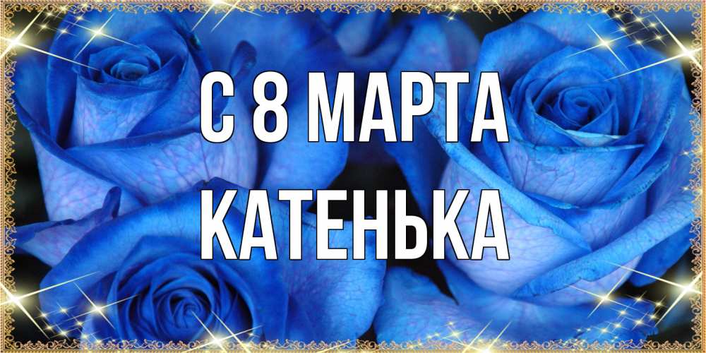 Открытка на каждый день с именем, Катенька C 8 МАРТА красивые розы для милых дам на международный женский день Прикольная открытка с пожеланием онлайн скачать бесплатно 