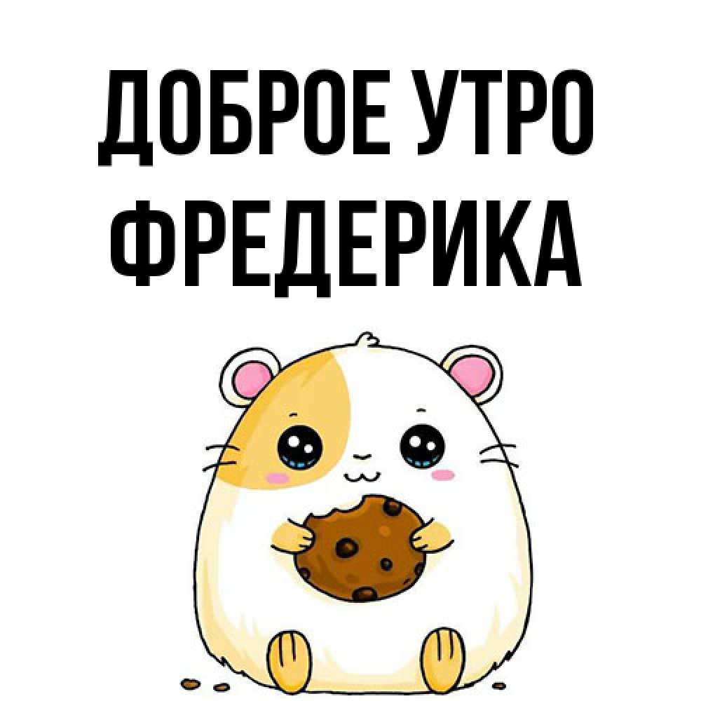 Открытка на каждый день с именем, Фредерика Доброе утро есть печеньку. Утречко Прикольная открытка с пожеланием онлайн скачать бесплатно 
