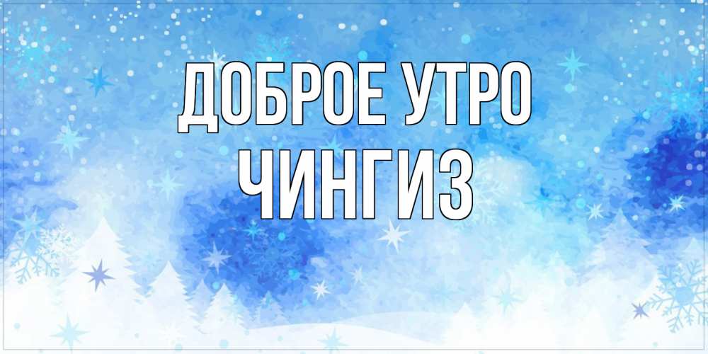 Открытка на каждый день с именем, Чингиз Доброе утро зима и снежинки Прикольная открытка с пожеланием онлайн скачать бесплатно 