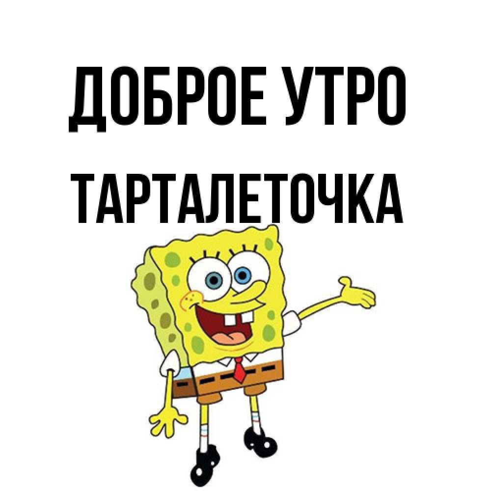 Открытка на каждый день с именем, Тарталеточка Доброе утро губка боб улыбается Прикольная открытка с пожеланием онлайн скачать бесплатно 