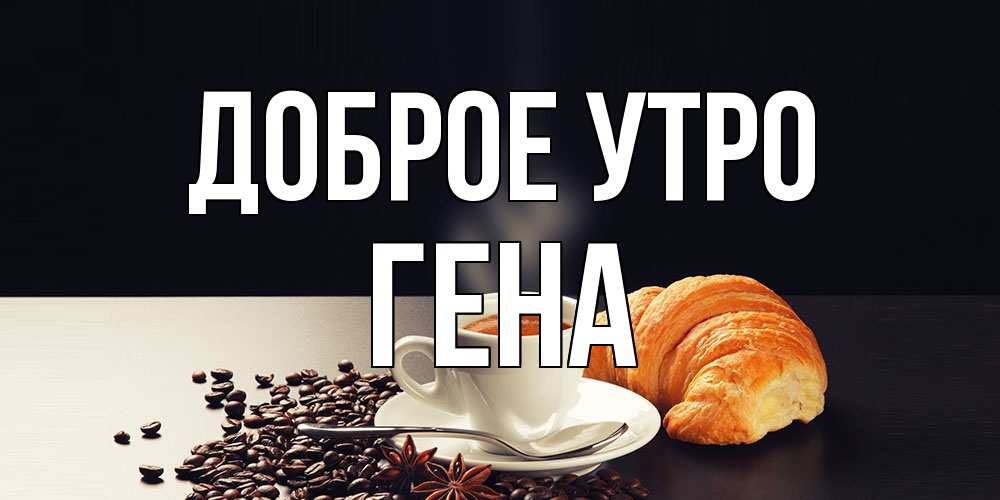 Открытка на каждый день с именем, Гена Доброе утро зерна кофе и кофе на завтрак с круасаном Прикольная открытка с пожеланием онлайн скачать бесплатно 