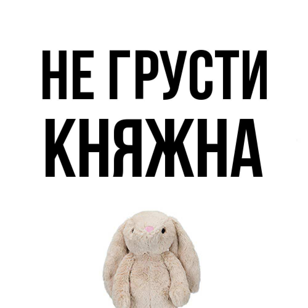 Открытка на каждый день с именем, Княжна Не грусти детская игрушка зайчика Прикольная открытка с пожеланием онлайн скачать бесплатно 