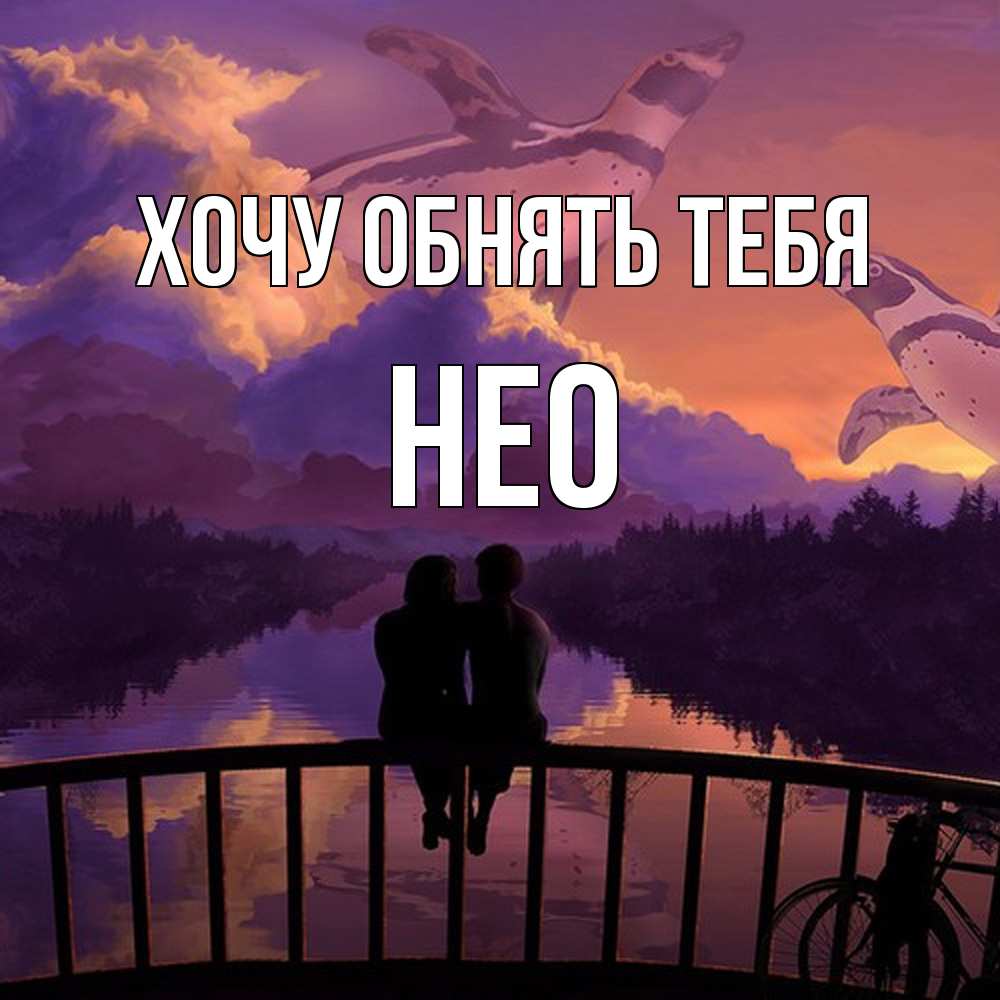 Открытка на каждый день с именем, Нео Хочу обнять тебя парочка сидит на мосте или на набережной Прикольная открытка с пожеланием онлайн скачать бесплатно 