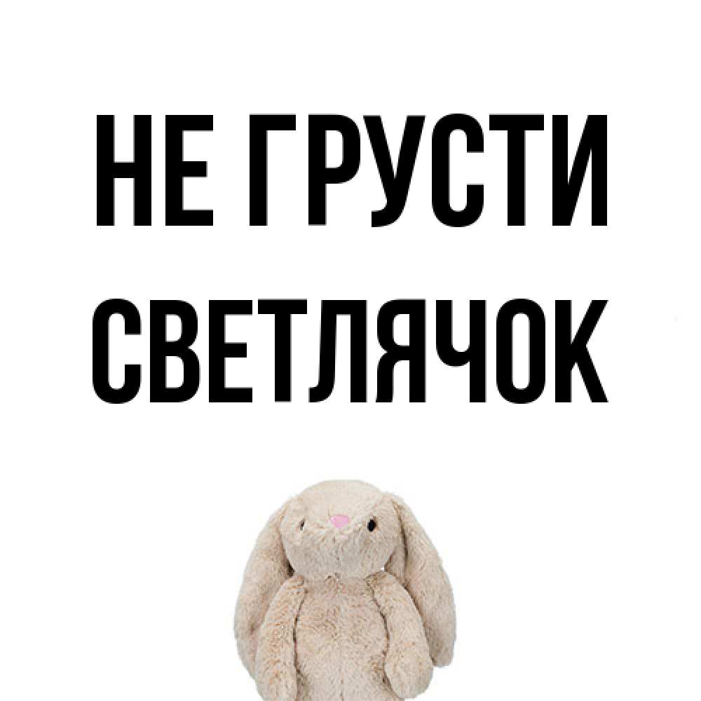 Открытка на каждый день с именем, Светлячок Не грусти детская игрушка зайчика Прикольная открытка с пожеланием онлайн скачать бесплатно 