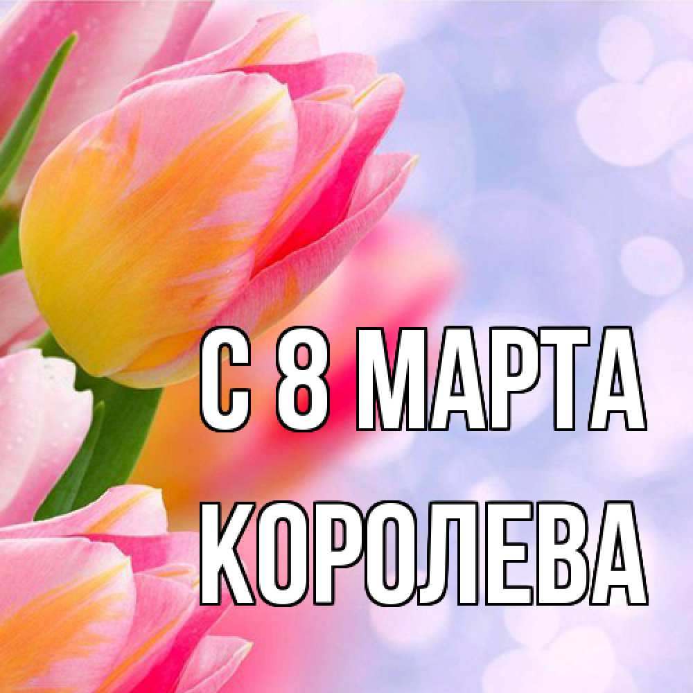 Открытка на каждый день с именем, королева C 8 МАРТА тюльпаны 2 Прикольная открытка с пожеланием онлайн скачать бесплатно 