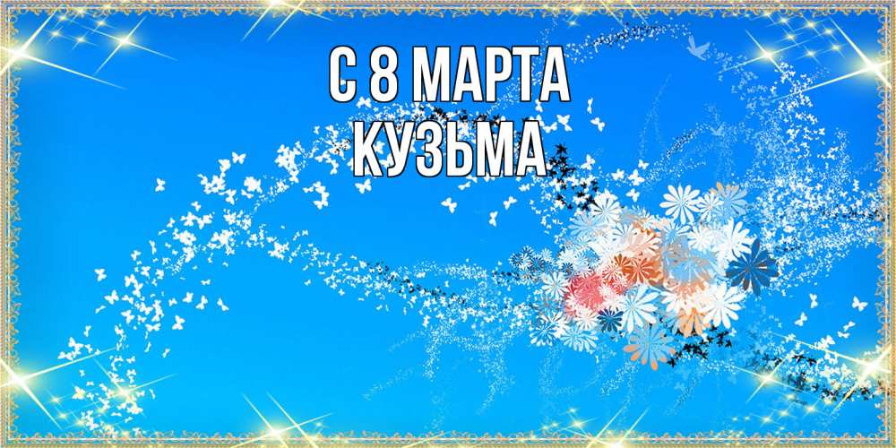 Открытка на каждый день с именем, Кузьма C 8 МАРТА открытка с подписью к международному женскому дню Прикольная открытка с пожеланием онлайн скачать бесплатно 