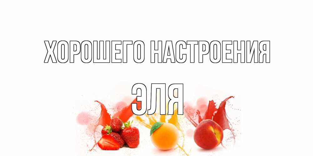 Открытка на каждый день с именем, Эля Хорошего настроения фрукты, сок Прикольная открытка с пожеланием онлайн скачать бесплатно 