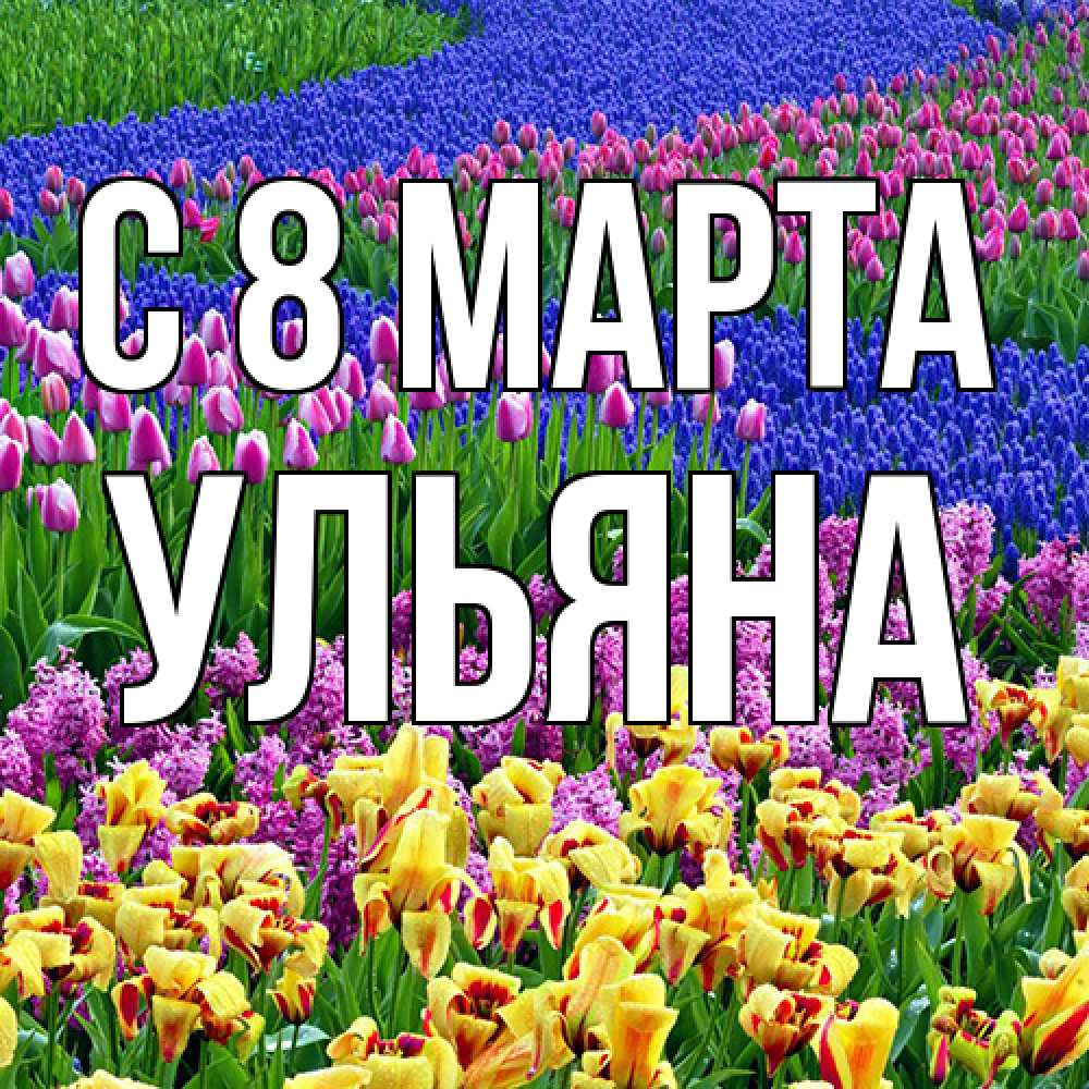 Открытка на каждый день с именем, Ульяна C 8 МАРТА цветы Прикольная открытка с пожеланием онлайн скачать бесплатно 